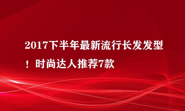 2017下半年最新流行长发发型！时尚达人推荐7款