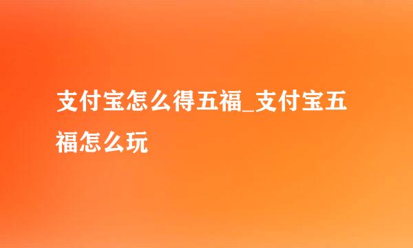 支付宝怎么得五福_支付宝五福怎么玩