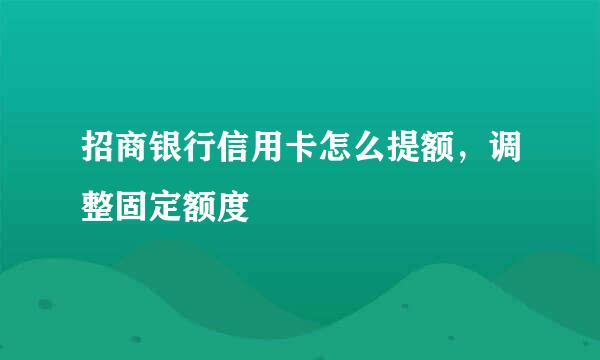 招商银行信用卡怎么提额，调整固定额度