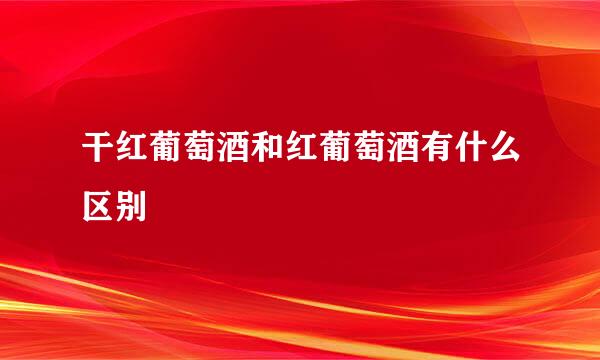 干红葡萄酒和红葡萄酒有什么区别