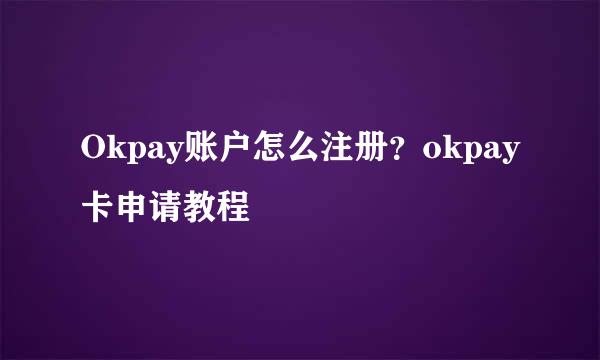 Okpay账户怎么注册？okpay卡申请教程