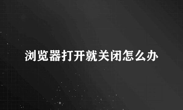 浏览器打开就关闭怎么办