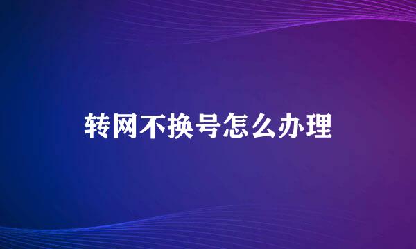 转网不换号怎么办理