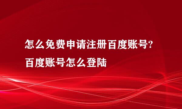 怎么免费申请注册百度账号?百度账号怎么登陆