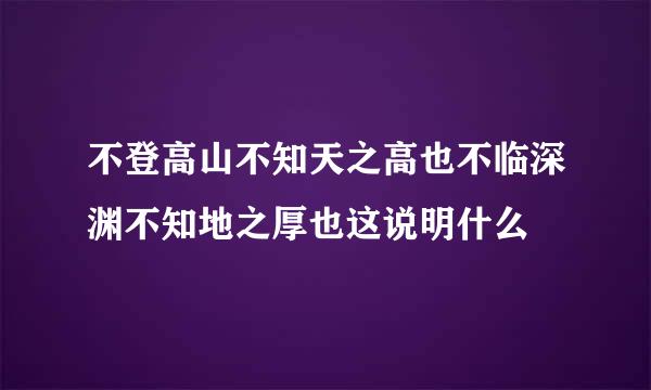 不登高山不知天之高也不临深渊不知地之厚也这说明什么