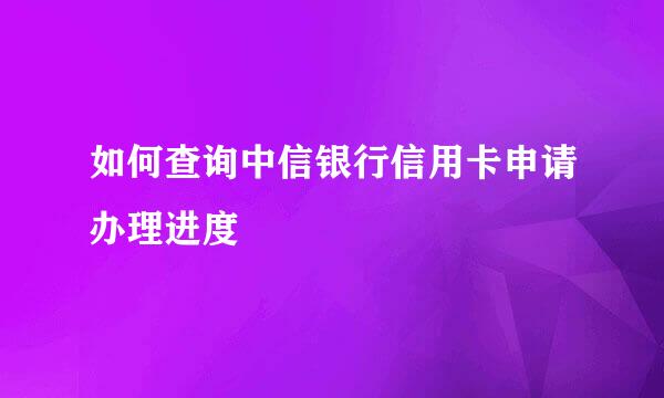 如何查询中信银行信用卡申请办理进度