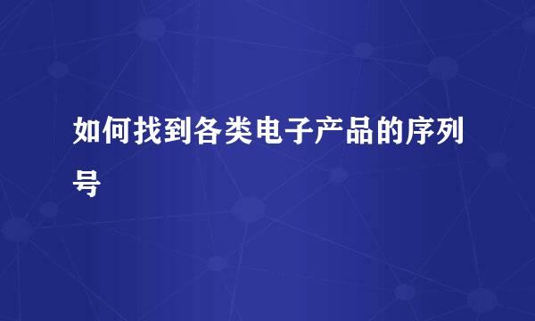 如何找到各类电子产品的序列号