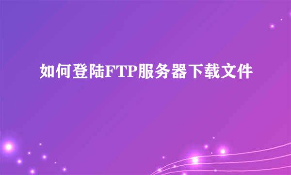 如何登陆FTP服务器下载文件