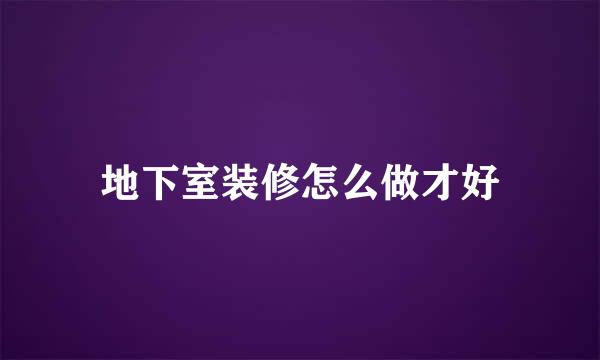 地下室装修怎么做才好