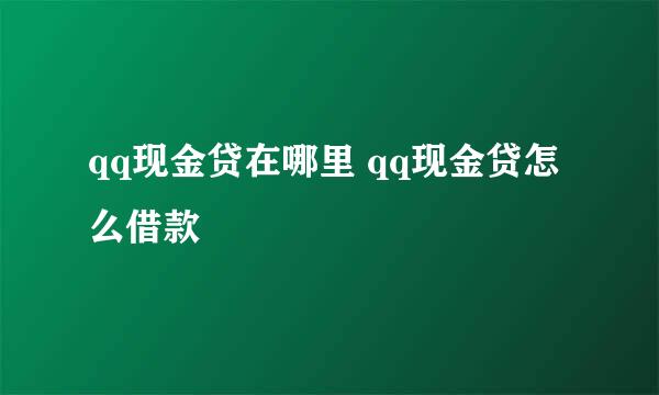 qq现金贷在哪里 qq现金贷怎么借款