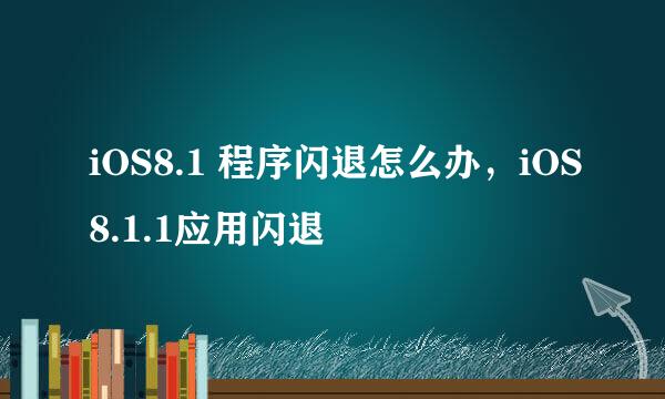 iOS8.1 程序闪退怎么办，iOS8.1.1应用闪退