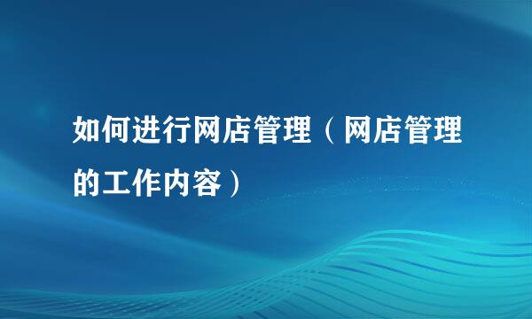 如何进行网店管理（网店管理的工作内容）