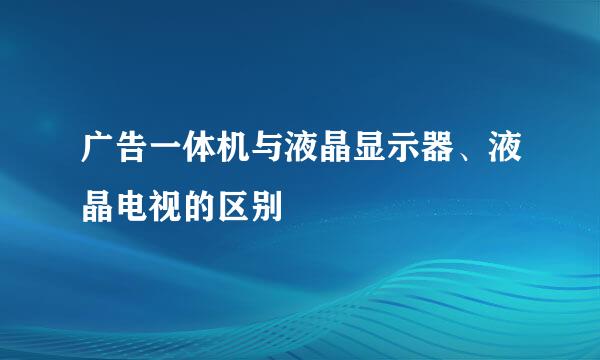 广告一体机与液晶显示器、液晶电视的区别