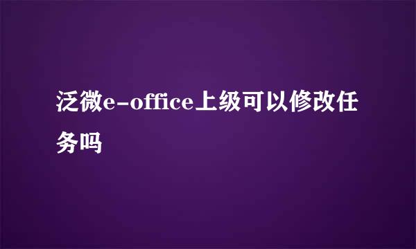 泛微e-office上级可以修改任务吗