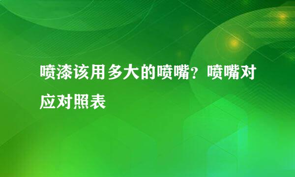 喷漆该用多大的喷嘴？喷嘴对应对照表