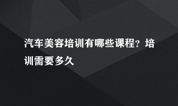 汽车美容培训有哪些课程？培训需要多久