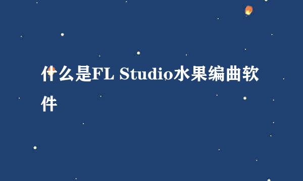 什么是FL Studio水果编曲软件