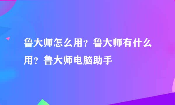 鲁大师怎么用？鲁大师有什么用？鲁大师电脑助手