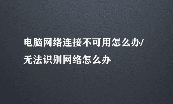 电脑网络连接不可用怎么办/无法识别网络怎么办