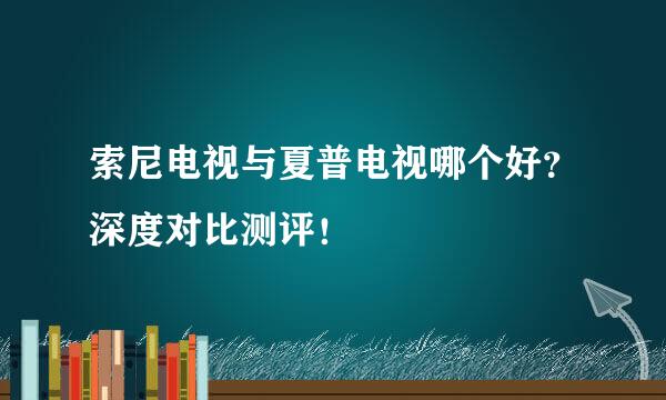 索尼电视与夏普电视哪个好？深度对比测评！