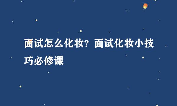 面试怎么化妆？面试化妆小技巧必修课