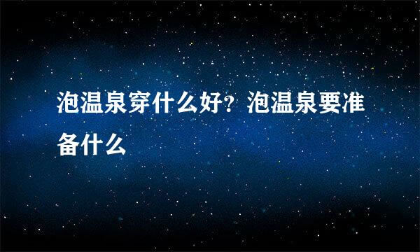 泡温泉穿什么好？泡温泉要准备什么