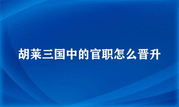 胡莱三国中的官职怎么晋升