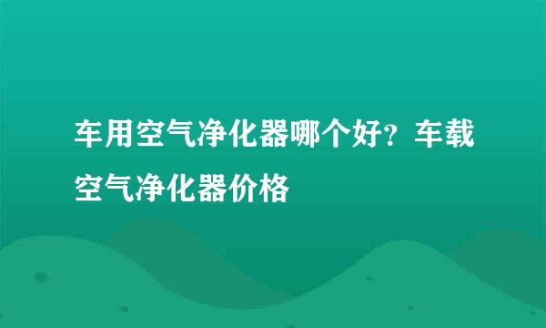 车用空气净化器哪个好？车载空气净化器价格