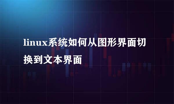 linux系统如何从图形界面切换到文本界面