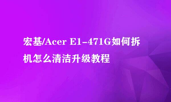 宏基/Acer E1-471G如何拆机怎么清洁升级教程