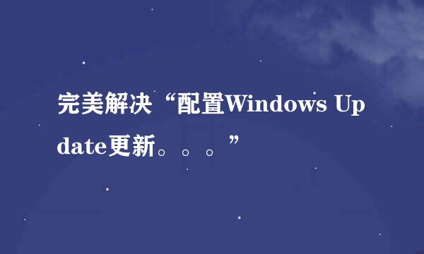 完美解决“配置Windows Update更新。。。”