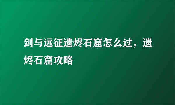 剑与远征遗烬石窟怎么过，遗烬石窟攻略