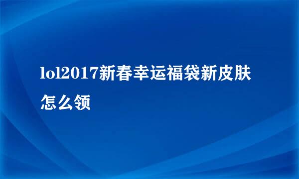 lol2017新春幸运福袋新皮肤怎么领