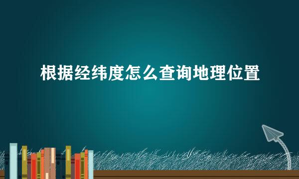 根据经纬度怎么查询地理位置