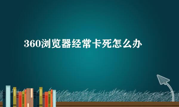 360浏览器经常卡死怎么办