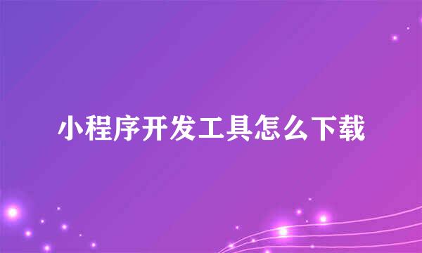 小程序开发工具怎么下载