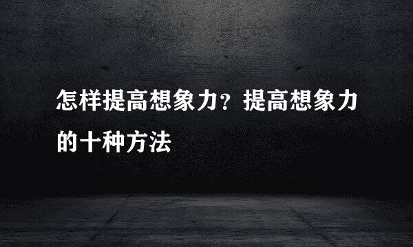 怎样提高想象力？提高想象力的十种方法