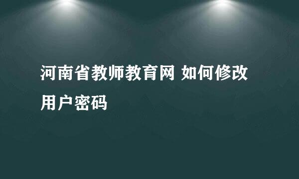 河南省教师教育网 如何修改用户密码