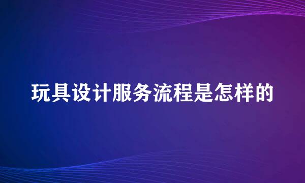 玩具设计服务流程是怎样的