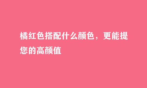 橘红色搭配什么颜色，更能提您的高颜值