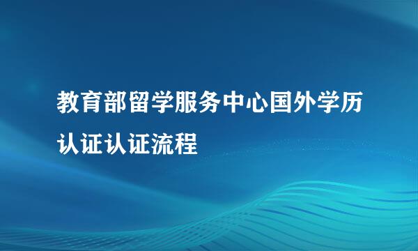 教育部留学服务中心国外学历认证认证流程