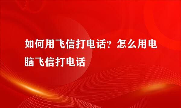 如何用飞信打电话？怎么用电脑飞信打电话