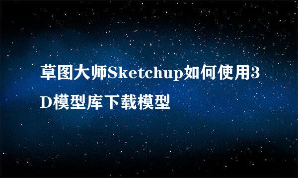 草图大师Sketchup如何使用3D模型库下载模型