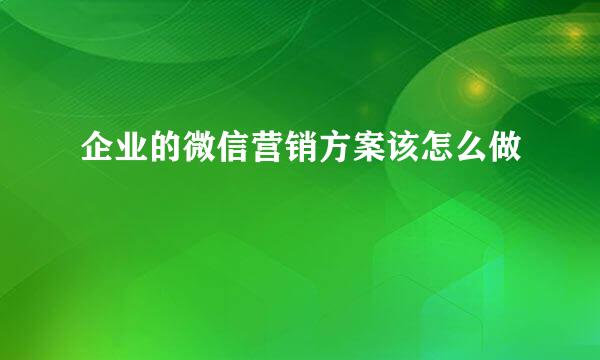 企业的微信营销方案该怎么做