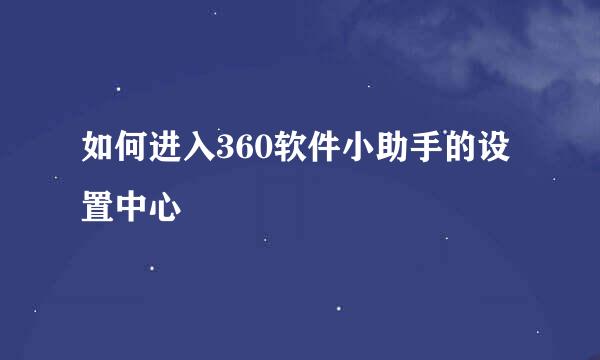 如何进入360软件小助手的设置中心