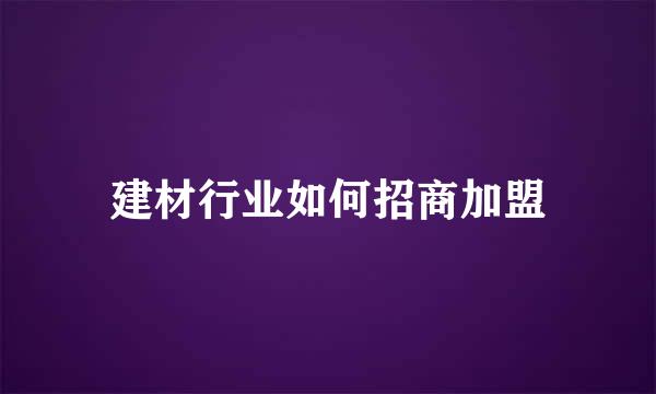 建材行业如何招商加盟