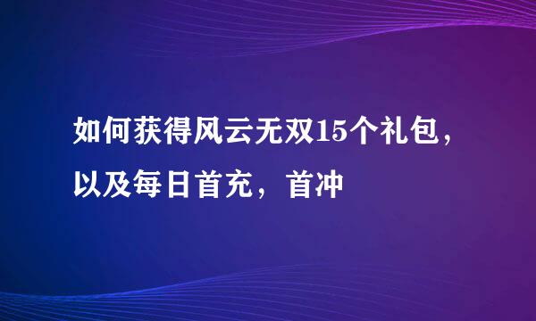 如何获得风云无双15个礼包，以及每日首充，首冲