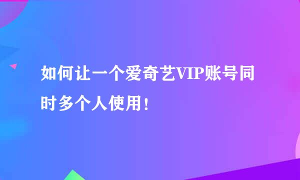 如何让一个爱奇艺VIP账号同时多个人使用！