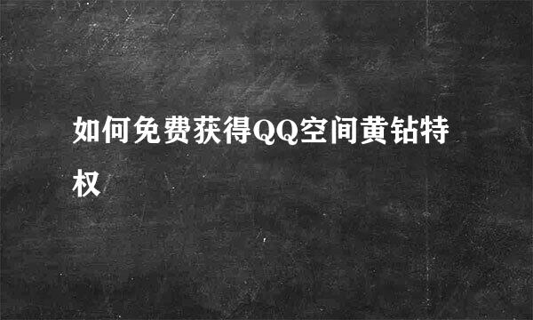 如何免费获得QQ空间黄钻特权