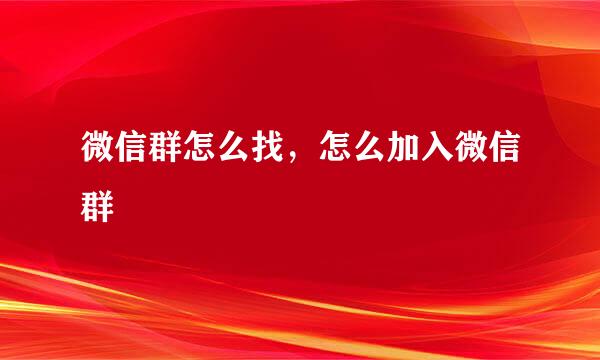 微信群怎么找，怎么加入微信群